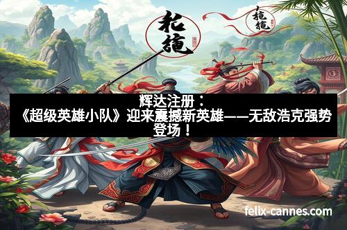 辉达注册：《超级英雄小队》迎来震撼新英雄——无敌浩克强势登场！