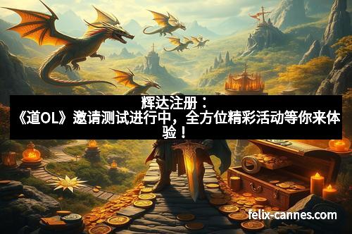 辉达注册：《道OL》邀请测试进行中，全方位精彩活动等你来体验！