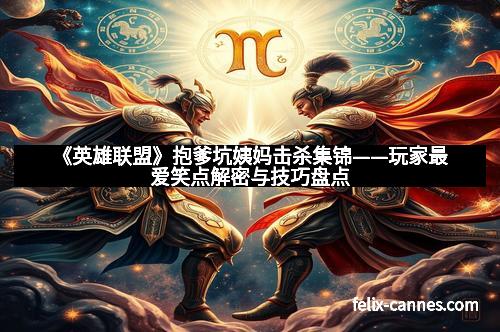 《英雄联盟》抱爹坑姨妈击杀集锦——玩家最爱笑点解密与技巧盘点